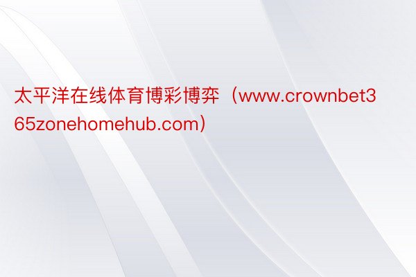 太平洋在线体育博彩博弈（www.crownbet365zonehomehub.com）