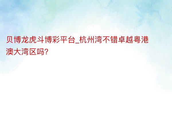 贝博龙虎斗博彩平台_杭州湾不错卓越粤港澳大湾区吗？