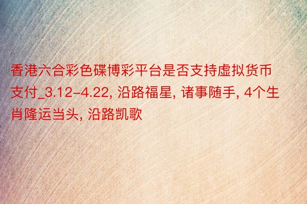 香港六合彩色碟博彩平台是否支持虚拟货币支付_3.12-4.22, 沿路福星, 诸事随手, 4个生肖隆运当头, 沿路凯歌