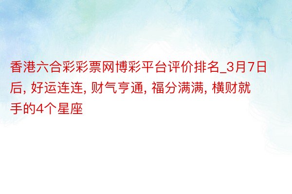 香港六合彩彩票网博彩平台评价排名_3月7日后， 好运连连， 财气亨通， 福分满满， 横财就手的4个星座