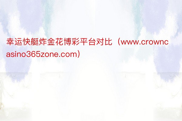 幸运快艇炸金花博彩平台对比（www.crowncasino365zone.com）