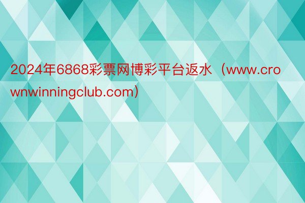 2024年6868彩票网博彩平台返水（www.crownwinningclub.com）