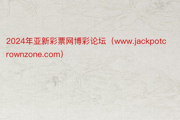 2024年亚新彩票网博彩论坛（www.jackpotcrownzone.com）