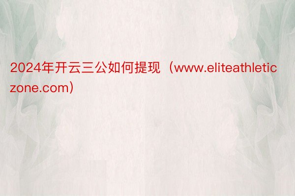 2024年开云三公如何提现（www.eliteathleticzone.com）