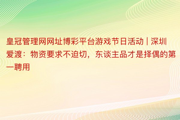 皇冠管理网网址博彩平台游戏节日活动 | 深圳爱渡：物资要求不迫切，东谈主品才是择偶的第一聘用