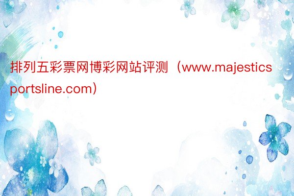 排列五彩票网博彩网站评测（www.majesticsportsline.com）