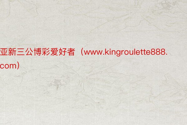 亚新三公博彩爱好者（www.kingroulette888.com）