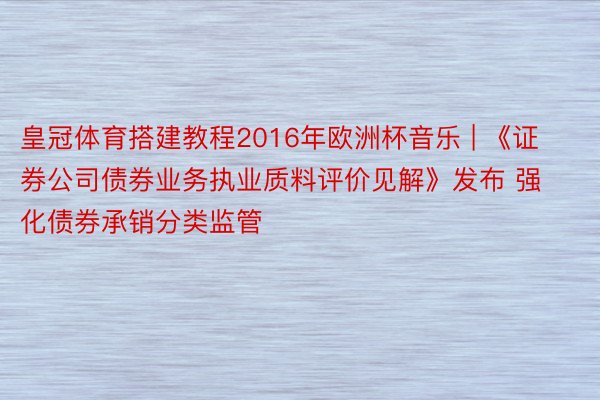 皇冠体育搭建教程2016年欧洲杯音乐 | 《证券公司债券业务执业质料评价见解》发布 强化债券承销分类监管