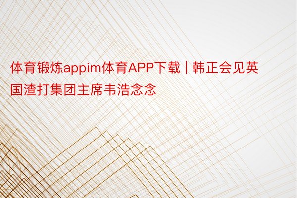 体育锻炼appim体育APP下载 | 韩正会见英国渣打集团主席韦浩念念