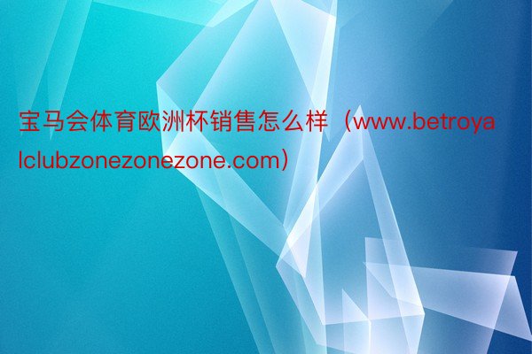 宝马会体育欧洲杯销售怎么样（www.betroyalclubzonezonezone.com）