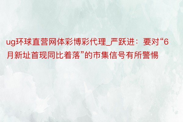 ug环球直营网体彩博彩代理_严跃进：要对“6月新址首现同比着落”的市集信号有所警惕