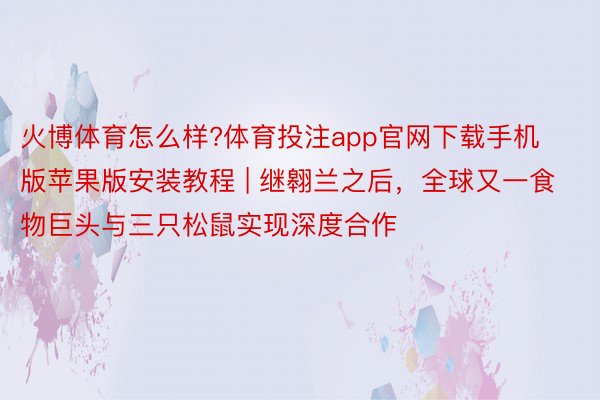 火博体育怎么样?体育投注app官网下载手机版苹果版安装教程 | 继翱兰之后，全球又一食物巨头与三只松鼠实现深度合作