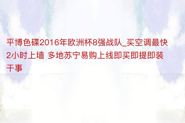 平博色碟2016年欧洲杯8强战队_买空调最快2小时上墙 多地苏宁易购上线即买即提即装干事