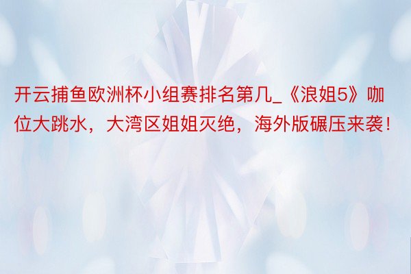 开云捕鱼欧洲杯小组赛排名第几_《浪姐5》咖位大跳水，大湾区姐姐灭绝，海外版碾压来袭！