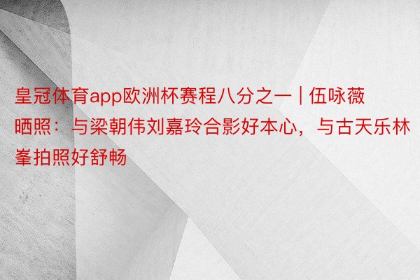 皇冠体育app欧洲杯赛程八分之一 | 伍咏薇晒照：与梁朝伟刘嘉玲合影好本心，与古天乐林峯拍照好舒畅