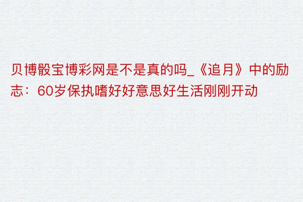 贝博骰宝博彩网是不是真的吗_《追月》中的励志：60岁保执嗜好好意思好生活刚刚开动