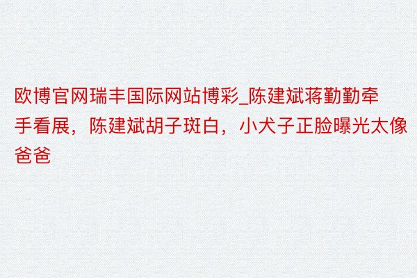 欧博官网瑞丰国际网站博彩_陈建斌蒋勤勤牵手看展，陈建斌胡子斑白，小犬子正脸曝光太像爸爸