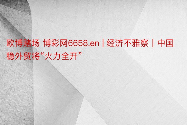 欧博赌场 博彩网6658.en | 经济不雅察｜中国稳外贸将“火力全开”