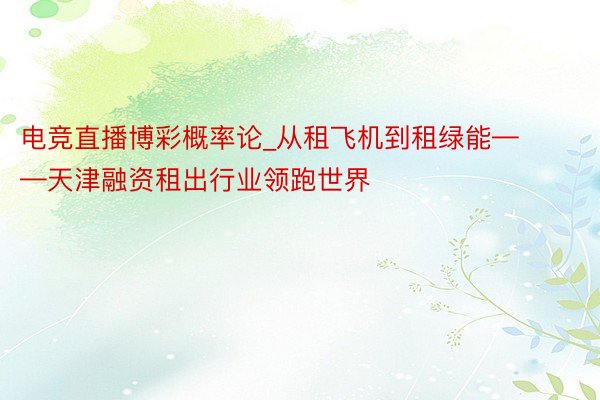 电竞直播博彩概率论_从租飞机到租绿能——天津融资租出行业领跑世界