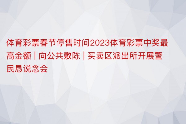 体育彩票春节停售时间2023体育彩票中奖最高金额 | 向公共敷陈 | 买卖区派出所开展警民恳说念会