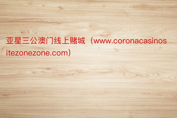 亚星三公澳门线上赌城（www.coronacasinositezonezone.com）