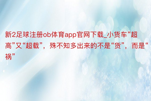 新2足球注册ob体育app官网下载_小货车“超高”又“超载”，殊不知多出来的不是“货”，而是“祸”