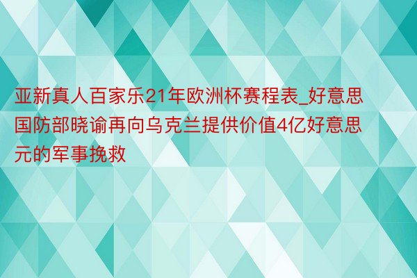 亚新真人百家乐21年欧洲杯赛程表_好意思国防部晓谕再向乌克兰提供价值4亿好意思元的军事挽救