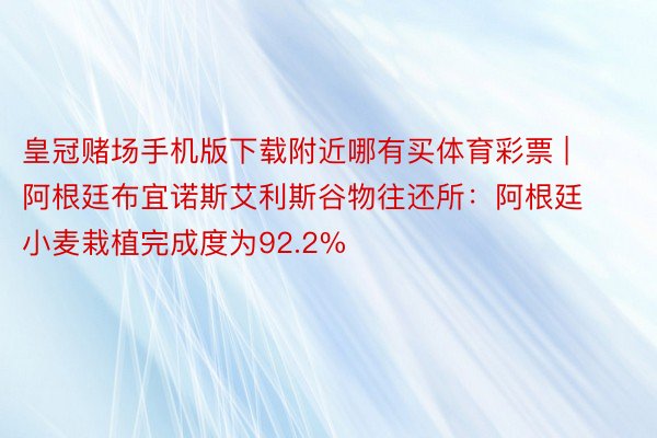 皇冠赌场手机版下载附近哪有买体育彩票 | 阿根廷布宜诺斯艾利斯谷物往还所：阿根廷小麦栽植完成度为92.2%