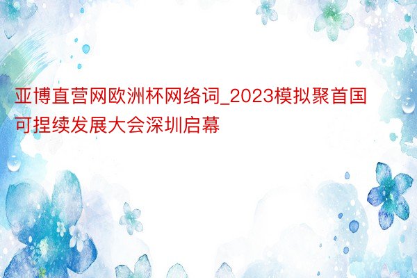 亚博直营网欧洲杯网络词_2023模拟聚首国可捏续发展大会深圳启幕