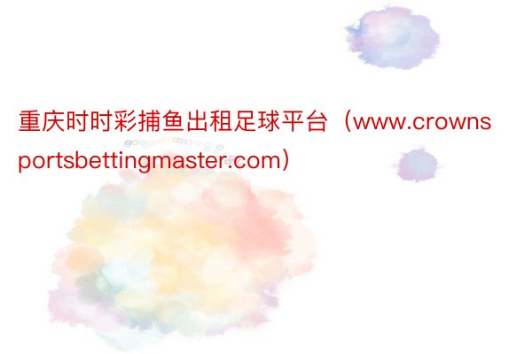 重庆时时彩捕鱼出租足球平台（www.crownsportsbettingmaster.com）