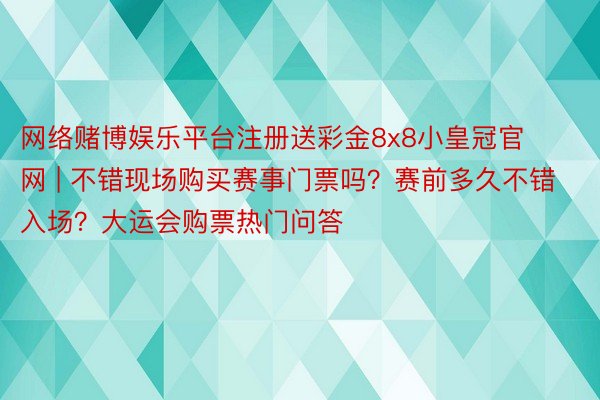 网络赌博娱乐平台注册送彩金8x8小皇冠官网 | 不错现场购买赛事门票吗？赛前多久不错入场？大运会购票热门问答