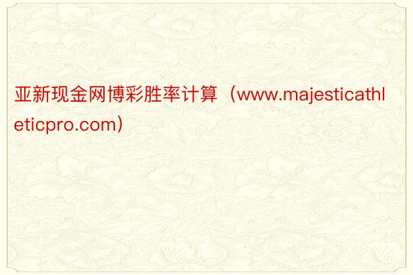 亚新现金网博彩胜率计算（www.majesticathleticpro.com）