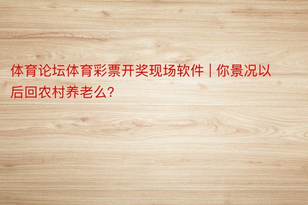 体育论坛体育彩票开奖现场软件 | 你景况以后回农村养老么？