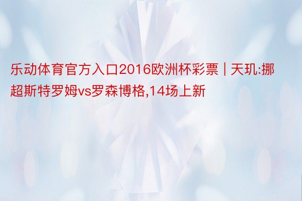 乐动体育官方入口2016欧洲杯彩票 | 天玑:挪超斯特罗姆vs罗森博格,14场上新