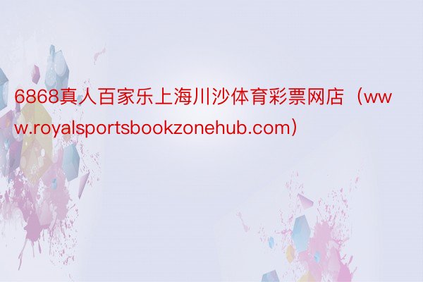 6868真人百家乐上海川沙体育彩票网店（www.royalsportsbookzonehub.com）