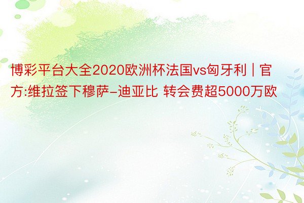 博彩平台大全2020欧洲杯法国vs匈牙利 | 官方:维拉签下穆萨-迪亚比 转会费超5000万欧