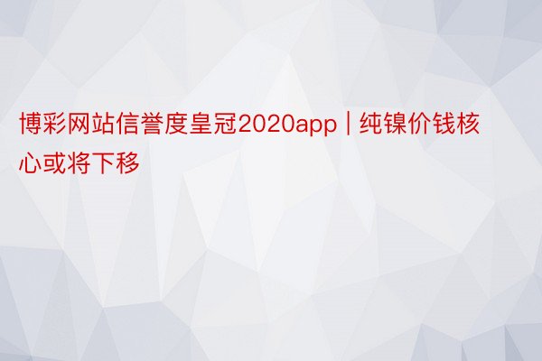 博彩网站信誉度皇冠2020app | 纯镍价钱核心或将下移