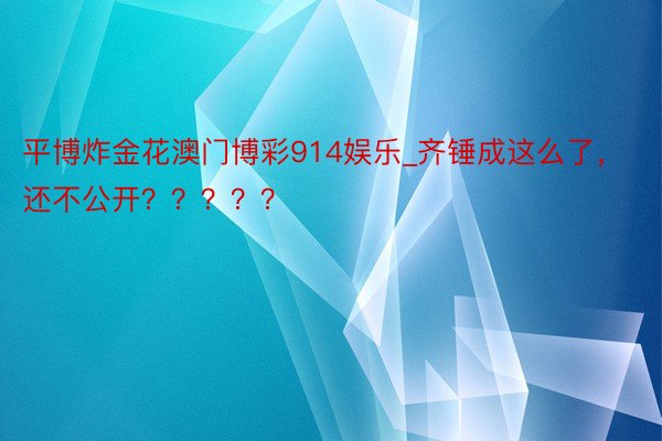 平博炸金花澳门博彩914娱乐_齐锤成这么了，还不公开？？？？？