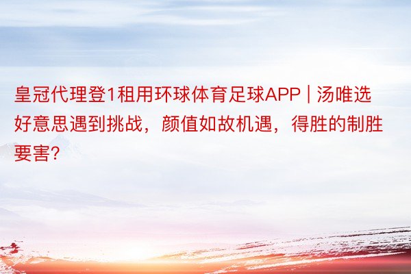 皇冠代理登1租用环球体育足球APP | 汤唯选好意思遇到挑战，颜值如故机遇，得胜的制胜要害？