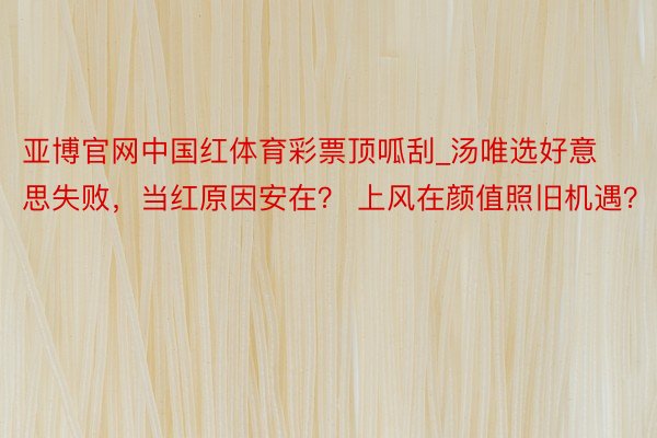 亚博官网中国红体育彩票顶呱刮_汤唯选好意思失败，当红原因安在？ 上风在颜值照旧机遇？