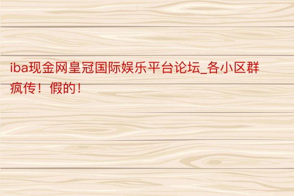 iba现金网皇冠国际娱乐平台论坛_各小区群疯传！假的！