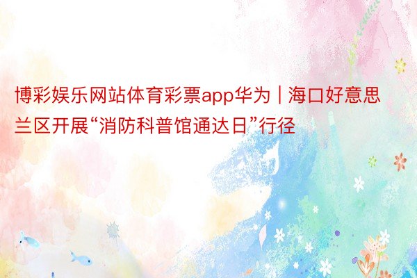 博彩娱乐网站体育彩票app华为 | 海口好意思兰区开展“消防科普馆通达日”行径