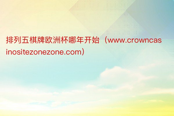 排列五棋牌欧洲杯哪年开始（www.crowncasinositezonezone.com）