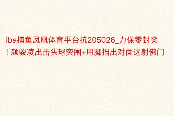 iba捕鱼凤凰体育平台抗205026_力保零封奖! 颜骏凌出击头球突围+用脚挡出对面远射佛门