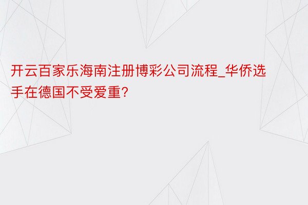 开云百家乐海南注册博彩公司流程_华侨选手在德国不受爱重?