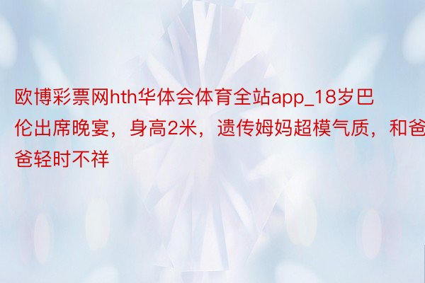 欧博彩票网hth华体会体育全站app_18岁巴伦出席晚宴，身高2米，遗传姆妈超模气质，和爸爸轻时不祥