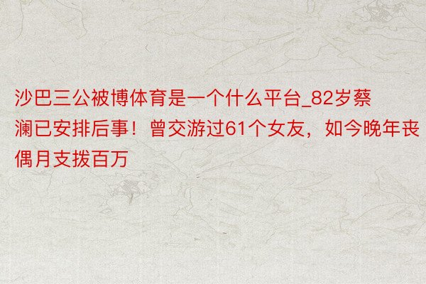 沙巴三公被博体育是一个什么平台_82岁蔡澜已安排后事！曾交游过61个女友，如今晚年丧偶月支拨百万