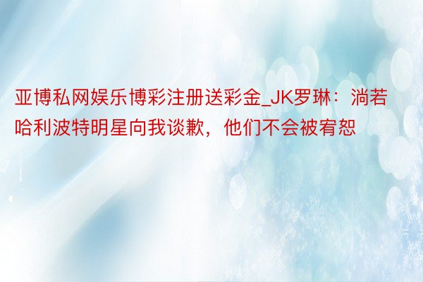 亚博私网娱乐博彩注册送彩金_JK罗琳：淌若哈利波特明星向我谈歉，他们不会被宥恕