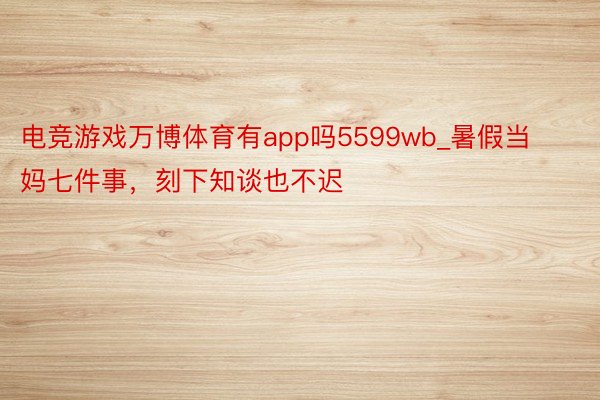 电竞游戏万博体育有app吗5599wb_暑假当妈七件事，刻下知谈也不迟