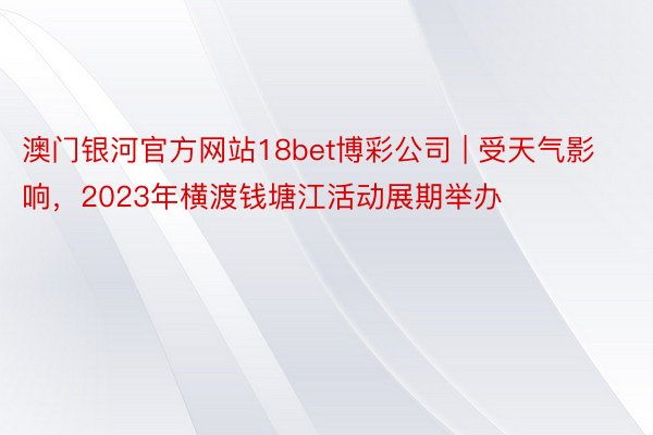 澳门银河官方网站18bet博彩公司 | 受天气影响，2023年横渡钱塘江活动展期举办